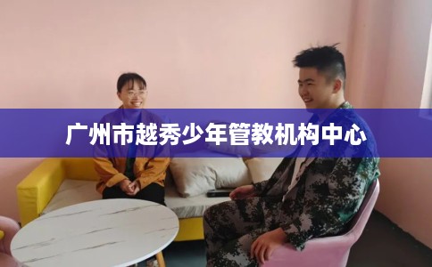 广州市越秀少年管教机构中心 广州市越秀少年管教机构中心