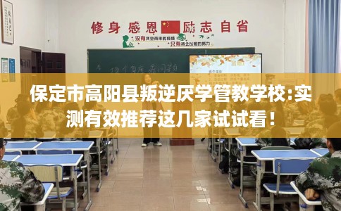 保定市高阳县叛逆厌学管教学校:实测有效推荐这几家试试看！