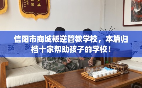 信阳市商城叛逆管教学校，本篇归档十家帮助孩子的学校！