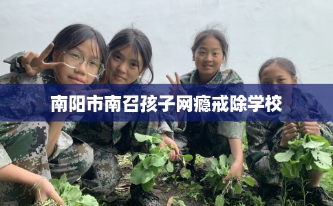 南阳市南召孩子网瘾戒除学校