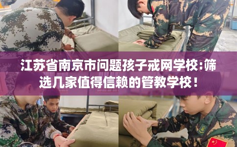 江苏省南京市问题孩子戒网学校:筛选几家值得信赖的管教学校！