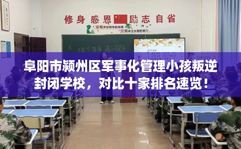 阜阳市颍州区军事化管理小孩叛逆封闭学校，对比十家排名速览！