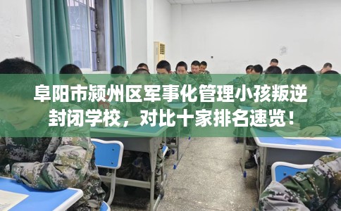 阜阳市颍州区军事化管理小孩叛逆封闭学校，对比十家排名速览！