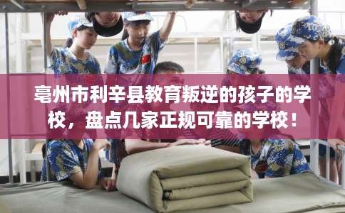 亳州市利辛县教育叛逆的孩子的学校，盘点几家正规可靠的学校！
