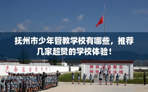 抚州市少年管教学校有哪些，推荐几家超赞的学校体验！