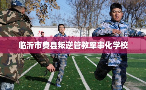 临沂市费县叛逆管教军事化学校