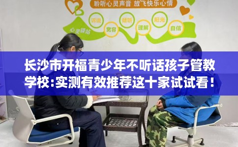 长沙市开福青少年不听话孩子管教学校:实测有效推荐这十家试试看! 长沙市开福青少年不听话孩子管教学校:实测有效推荐这十家试试看!