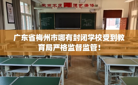 广东省梅州市哪有封闭学校受到教育局严格监督监管！
