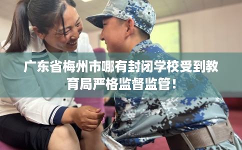 广东省梅州市哪有封闭学校受到教育局严格监督监管！