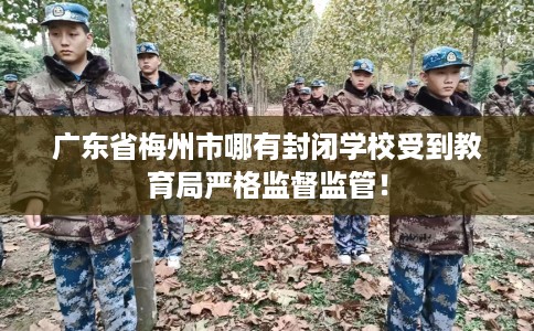 广东省梅州市哪有封闭学校受到教育局严格监督监管！