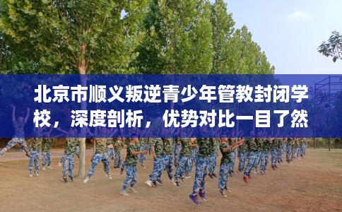 北京市顺义叛逆青少年管教封闭学校，深度剖析，优势对比一目了然！