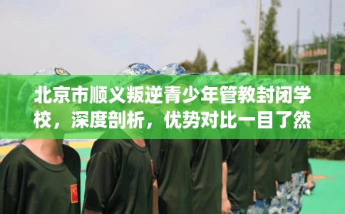 北京市顺义叛逆青少年管教封闭学校，深度剖析，优势对比一目了然！
