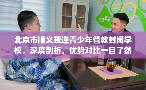 北京市顺义叛逆青少年管教封闭学校，深度剖析，优势对比一目了然！