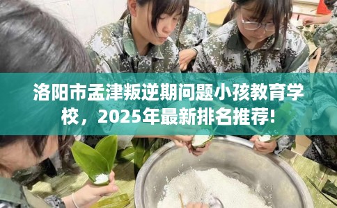 洛阳市孟津叛逆期问题小孩教育学校，2025年最新排名推荐!