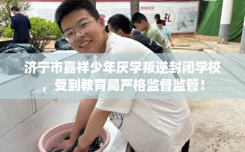济宁市嘉祥少年厌学叛逆封闭学校，受到教育局严格监督监管！