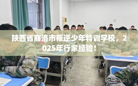 陕西省商洛市叛逆少年特训学校,2025年行家经验! 陕西省商洛市叛逆少年特训学校,2025年行家经验!