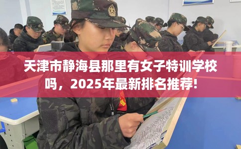 天津市静海县那里有女子特训学校吗，2025年最新排名推荐!