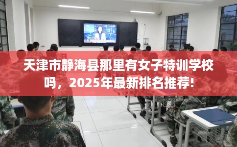 天津市静海县那里有女子特训学校吗，2025年最新排名推荐!