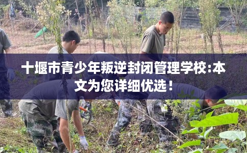 十堰市青少年叛逆封闭管理学校:本文为您详细优选! 十堰市青少年叛逆封闭管理学校:本文为您详细优选!