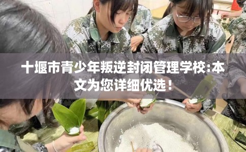 十堰市青少年叛逆封闭管理学校:本文为您详细优选! 十堰市青少年叛逆封闭管理学校:本文为您详细优选!