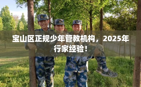 宝山区正规少年管教机构,2025年行家经验! 宝山区正规少年管教机构,2025年行家经验!