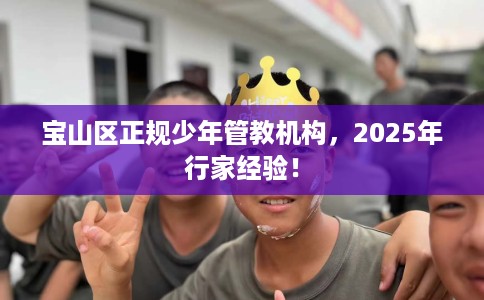 宝山区正规少年管教机构，2025年行家经验！