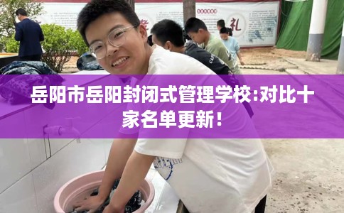 岳阳市岳阳封闭式管理学校:对比十家名单更新！