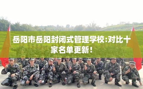 岳阳市岳阳封闭式管理学校:对比十家名单更新！