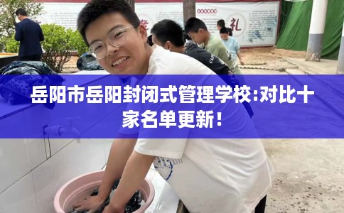 岳阳市岳阳封闭式管理学校:对比十家名单更新！