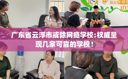 广东省云浮市戒除网瘾学校:权威呈现几家可靠的学校! 广东省云浮市戒除网瘾学校:权威呈现几家可靠的学校!