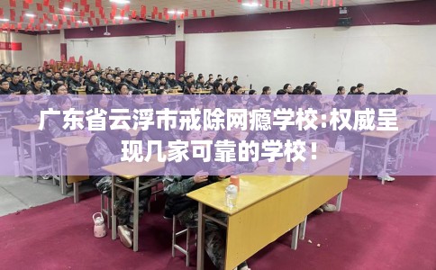 广东省云浮市戒除网瘾学校:权威呈现几家可靠的学校！
