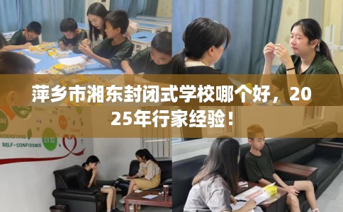 萍乡市湘东封闭式学校哪个好,2025年行家经验! 萍乡市湘东封闭式学校哪个好,2025年行家经验!