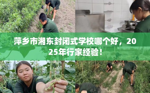 萍乡市湘东封闭式学校哪个好,2025年行家经验! 萍乡市湘东封闭式学校哪个好,2025年行家经验!