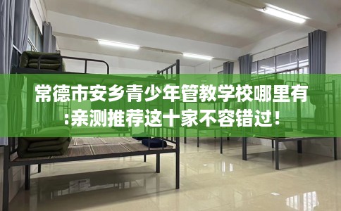 常德市安乡青少年管教学校哪里有:亲测推荐这十家不容错过！