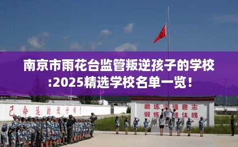 南京市雨花台监管叛逆孩子的学校:2025精选学校名单一览! 南京市雨花台监管叛逆孩子的学校:2025精选学校名单一览!