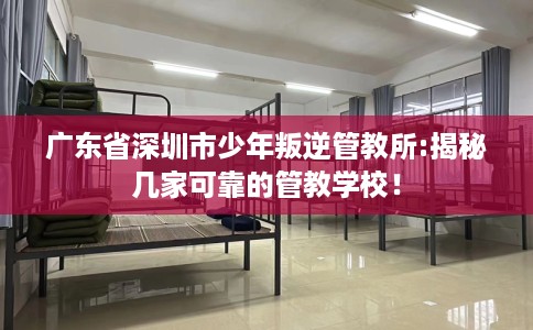 广东省深圳市少年叛逆管教所:揭秘几家可靠的管教学校! 广东省深圳市少年叛逆管教所:揭秘几家可靠的管教学校!