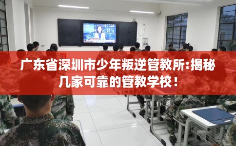 广东省深圳市少年叛逆管教所:揭秘几家可靠的管教学校！