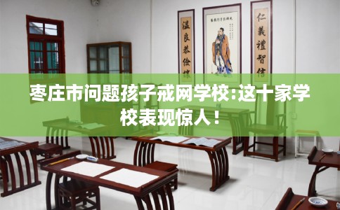枣庄市问题孩子戒网学校:这十家学校表现惊人！