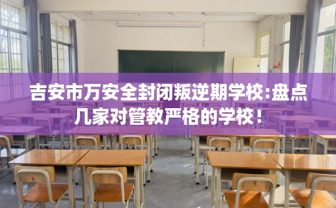 吉安市万安全封闭叛逆期学校:盘点几家对管教严格的学校！