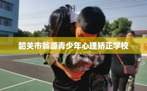 韶关市翁源青少年心理矫正学校