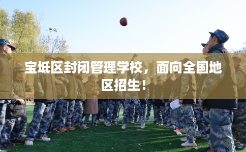 宝坻区封闭管理学校,面向全国地区招生! 宝坻区封闭管理学校,面向全国地区招生!
