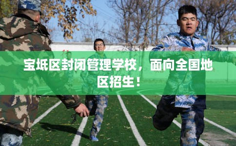 宝坻区封闭管理学校，面向全国地区招生！