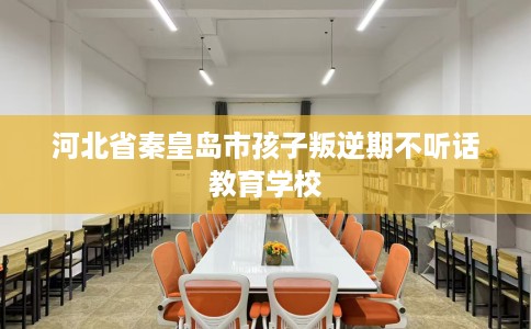 河北省秦皇岛市孩子叛逆期不听话教育学校