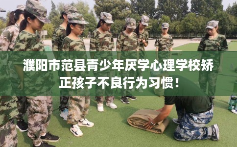 濮阳市范县青少年厌学心理学校矫正孩子不良行为习惯！
