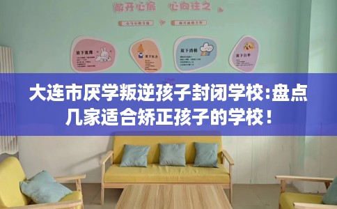 大连市厌学叛逆孩子封闭学校:盘点几家适合矫正孩子的学校! 大连市厌学叛逆孩子封闭学校:盘点几家适合矫正孩子的学校!