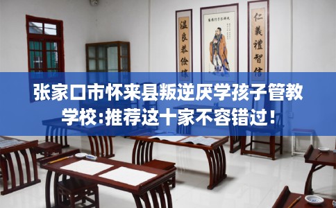 张家口市怀来县叛逆厌学孩子管教学校:推荐这十家不容错过！