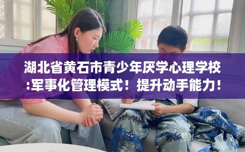 湖北省黄石市青少年厌学心理学校:军事化管理模式！提升动手能力！