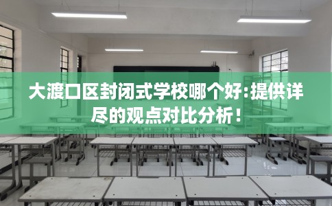大渡口区封闭式学校哪个好:提供详尽的观点对比分析！