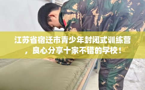 江苏省宿迁市青少年封闭式训练营，良心分享十家不错的学校！