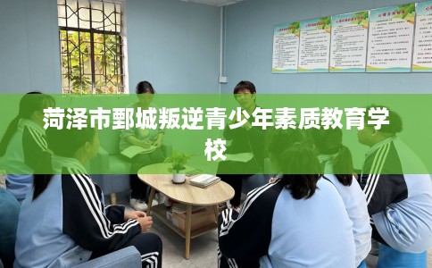 菏泽市鄄城叛逆青少年素质教育学校